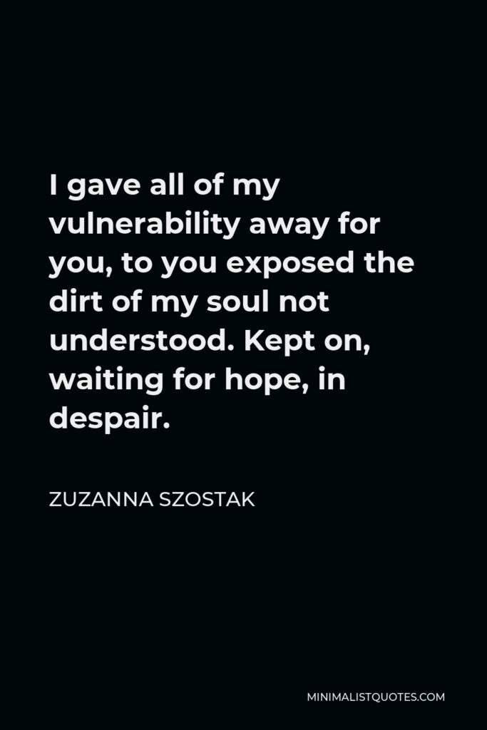 Zuzanna Szostak Quote - I gave all of my vulnerability away for you, to you exposed the dirt of my soul not understood. Kept on, waiting for hope, in despair.