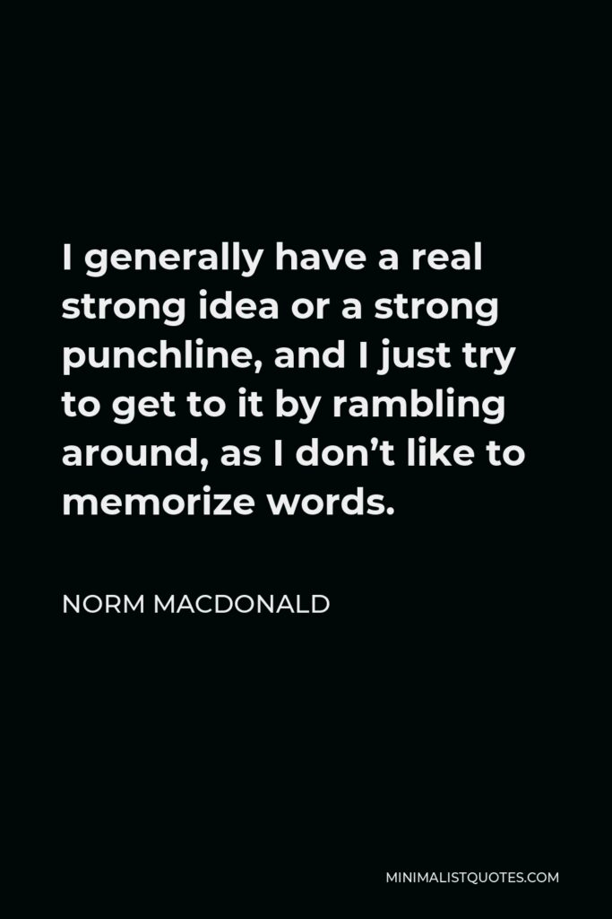 Norm MacDonald Quote - I generally have a real strong idea or a strong punchline, and I just try to get to it by rambling around, as I don’t like to memorize words.