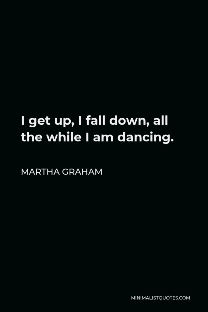 Martha Graham Quote - I get up, I fall down, all the while I am dancing.