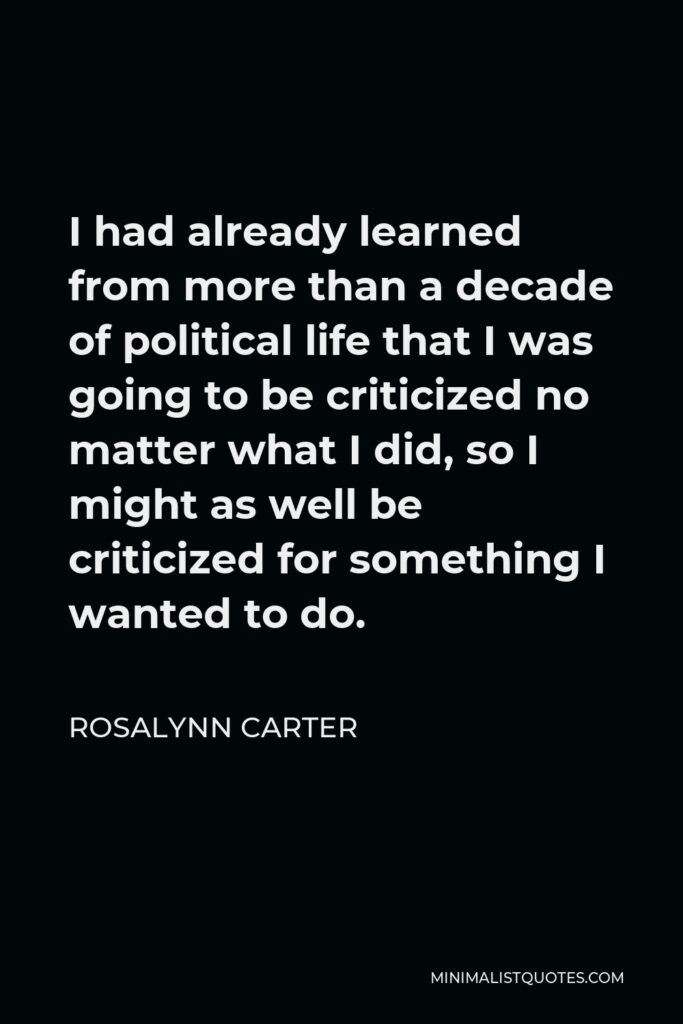 Rosalynn Carter Quote - I had already learned from more than a decade of political life that I was going to be criticized no matter what I did, so I might as well be criticized for something I wanted to do.