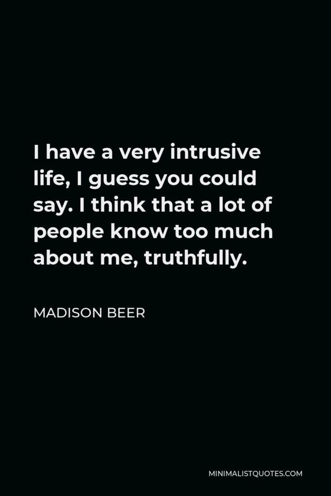 Madison Beer Quote - I have a very intrusive life, I guess you could say. I think that a lot of people know too much about me, truthfully.