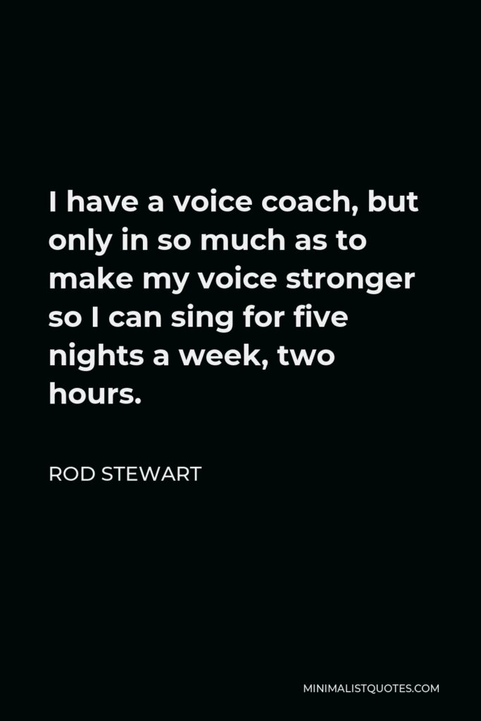 Rod Stewart Quote - I have a voice coach, but only in so much as to make my voice stronger so I can sing for five nights a week, two hours.