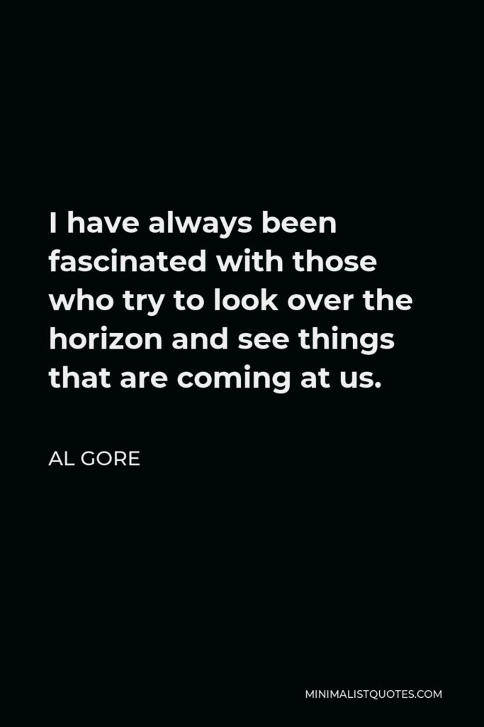 Al Gore Quote - I have always been fascinated with those who try to look over the horizon and see things that are coming at us.