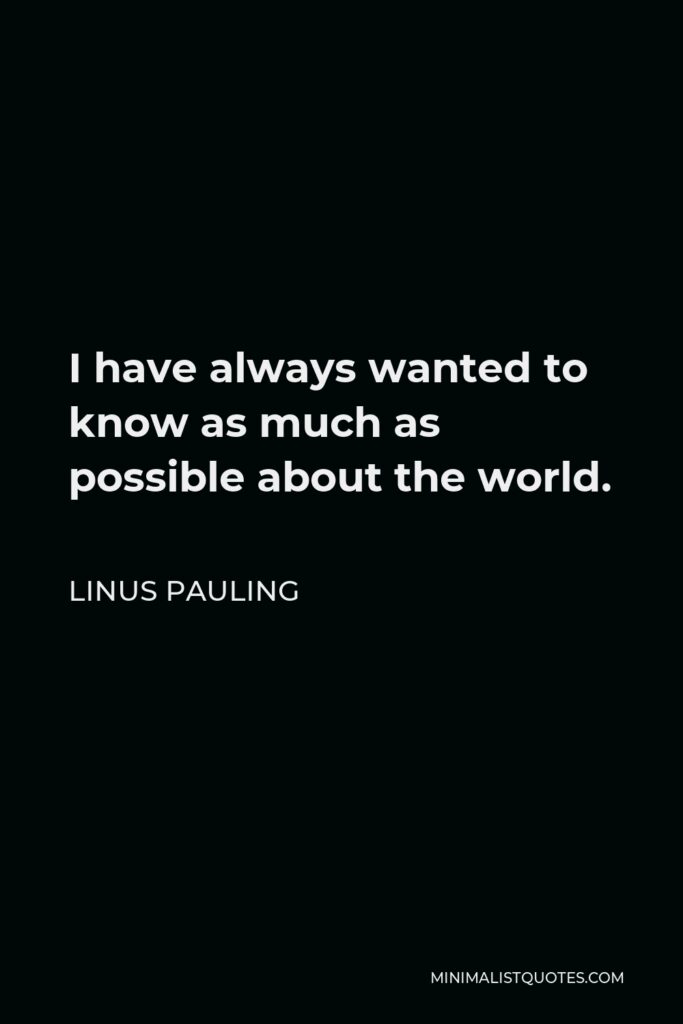 Linus Pauling Quote - I have always wanted to know as much as possible about the world.