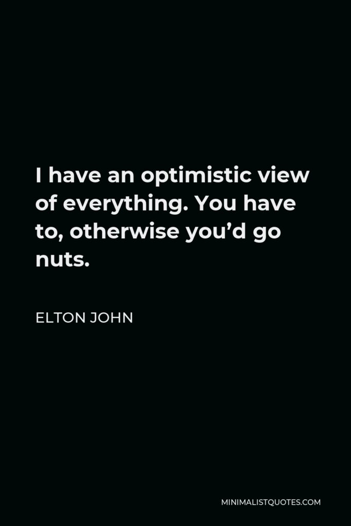 Elton John Quote - I have an optimistic view of everything. You have to, otherwise you’d go nuts.