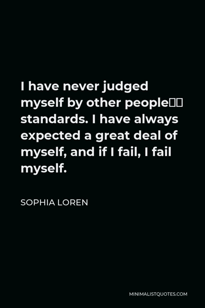 Sophia Loren Quote - I have never judged myself by other people’s standards. I have always expected a great deal of myself, and if I fail, I fail myself.