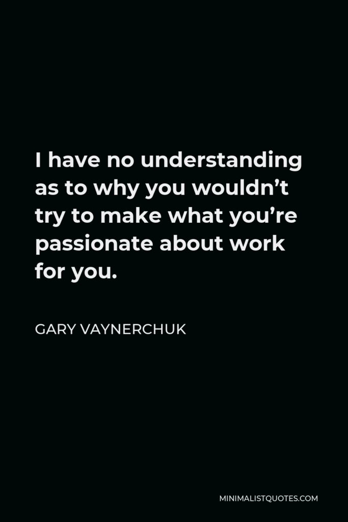 Gary Vaynerchuk Quote - I have no understanding as to why you wouldn’t try to make what you’re passionate about work for you.