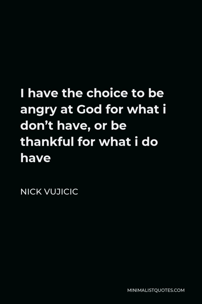Nick Vujicic Quote - I have the choice to be angry at God for what i don’t have, or be thankful for what i do have