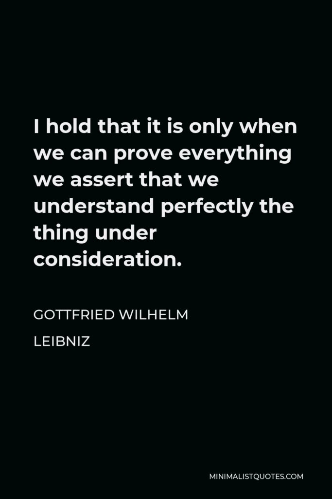 Gottfried Wilhelm Leibniz Quote - I hold that it is only when we can prove everything we assert that we understand perfectly the thing under consideration.