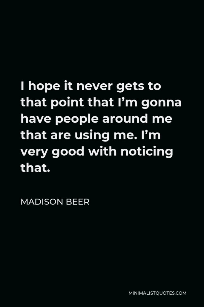 Madison Beer Quote - I hope it never gets to that point that I’m gonna have people around me that are using me. I’m very good with noticing that.