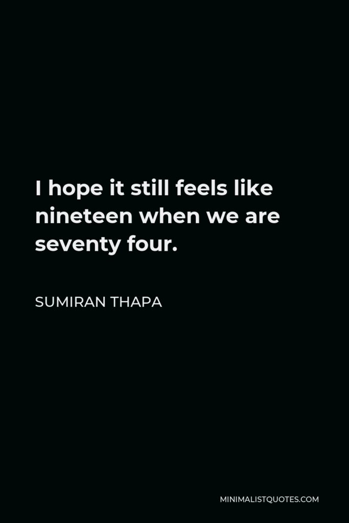 Sumiran Thapa Quote - I hope it still feels like nineteen when we are seventy four.