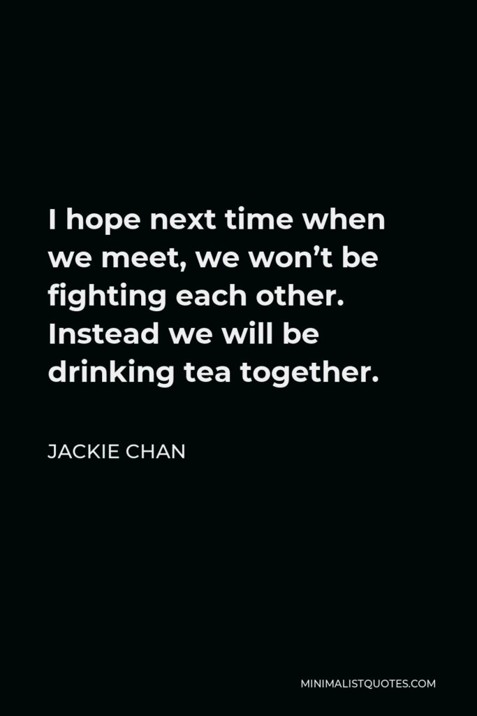 Jackie Chan Quote - I hope next time when we meet, we won’t be fighting each other. Instead we will be drinking tea together.