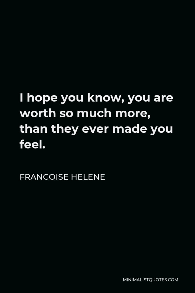 Francoise Helene Quote - I hope you know, you are worth so much more, than they ever made you feel.