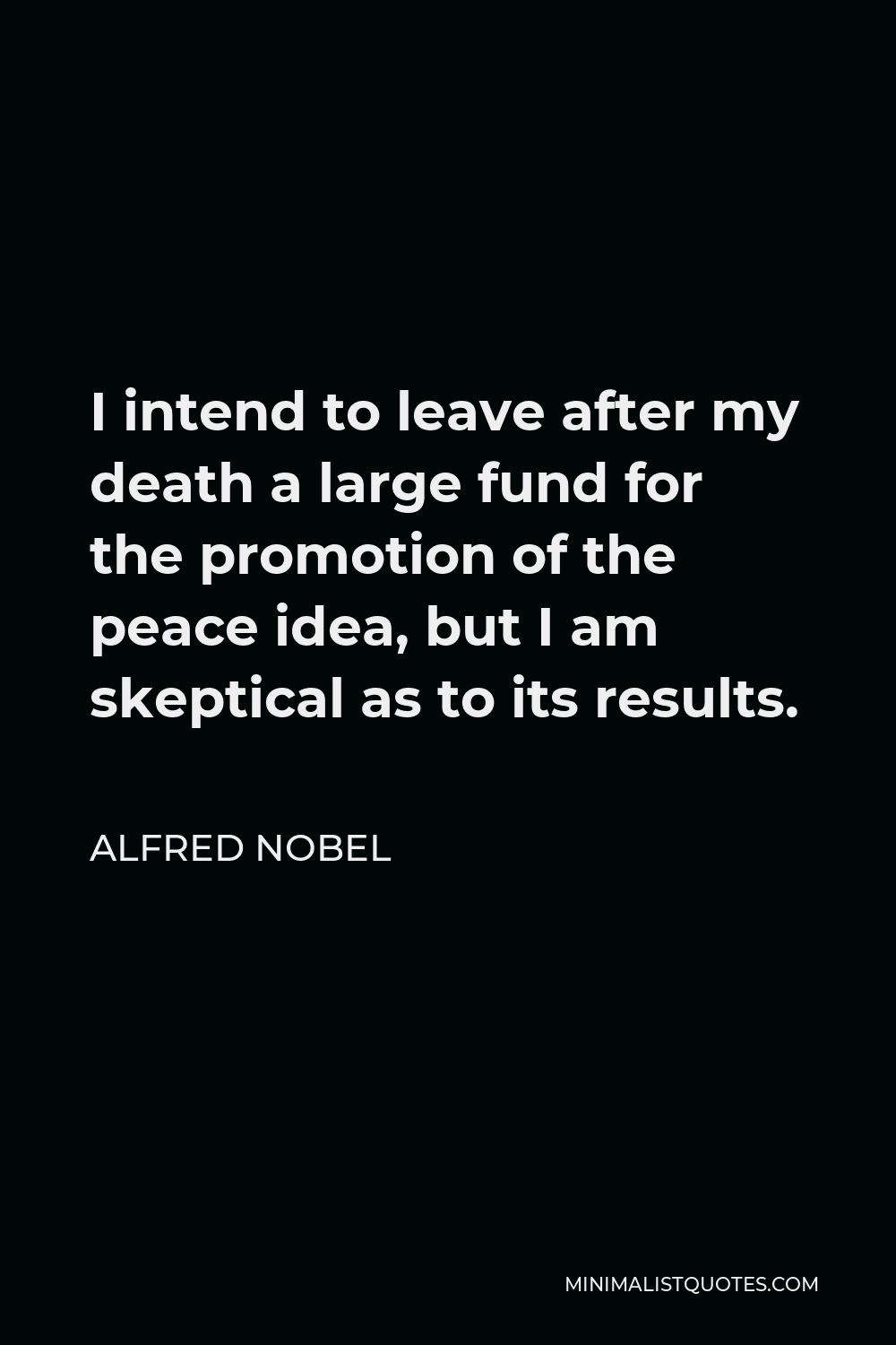 Alfred Nobel Quote - I intend to leave after my death a large fund for the promotion of the peace idea, but I am skeptical as to its results.