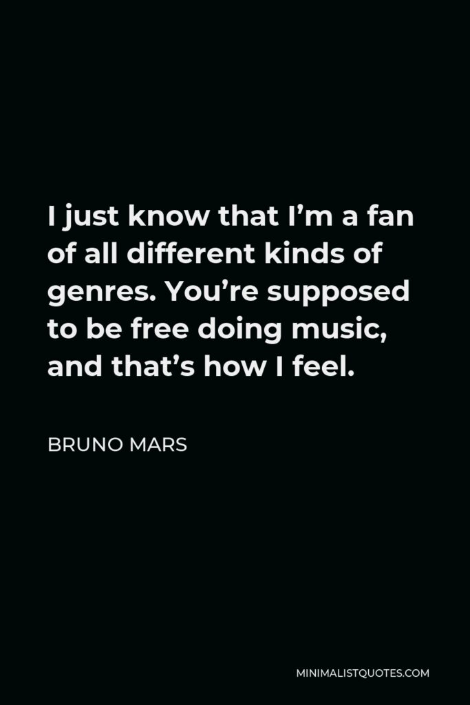 Bruno Mars Quote - I just know that I’m a fan of all different kinds of genres. You’re supposed to be free doing music, and that’s how I feel.