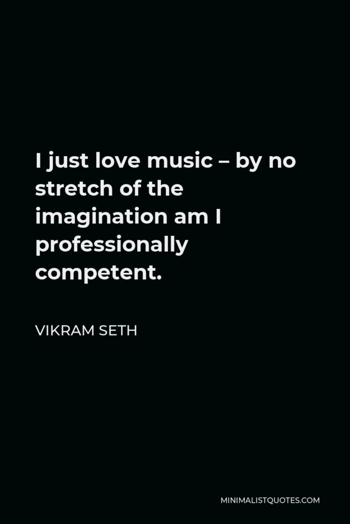Vikram Seth Quote - I just love music – by no stretch of the imagination am I professionally competent.