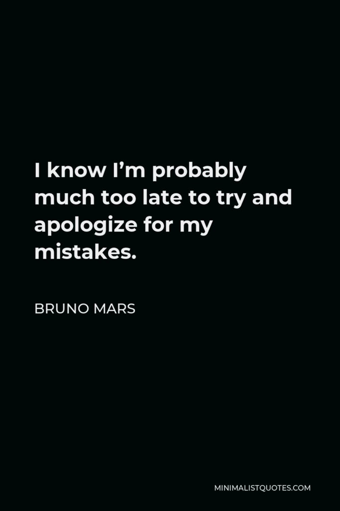 Bruno Mars Quote - I know I’m probably much too late to try and apologize for my mistakes.