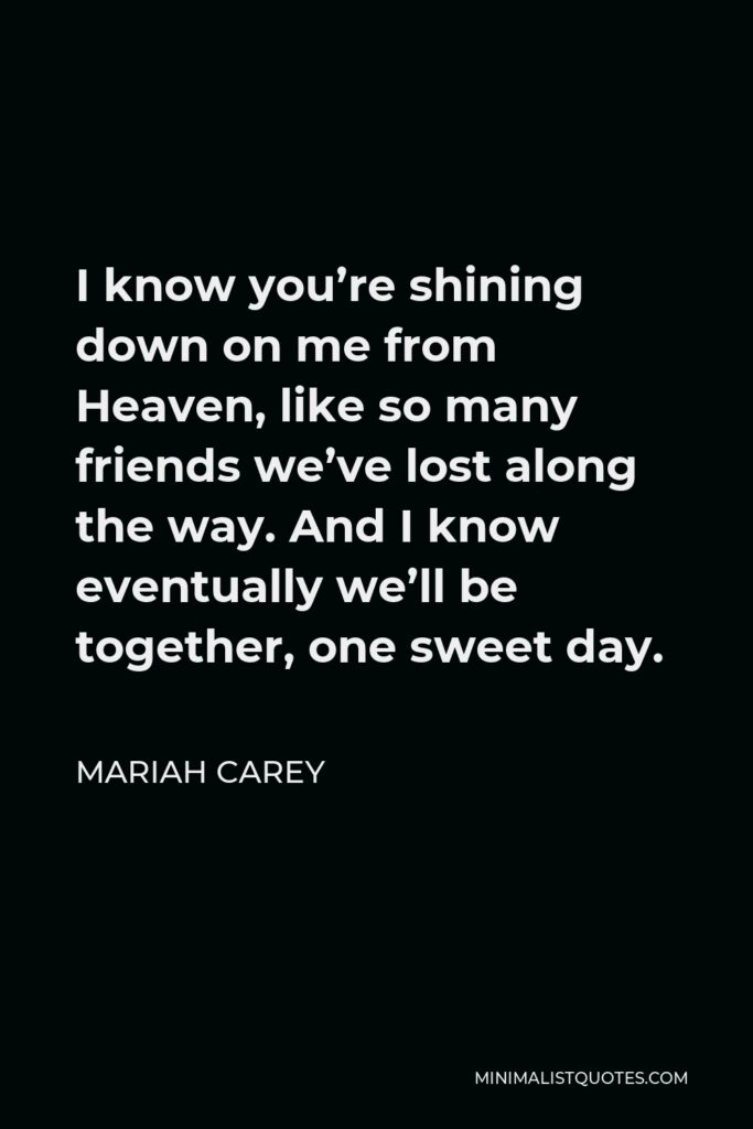 Mariah Carey Quote - I know you’re shining down on me from Heaven, like so many friends we’ve lost along the way. And I know eventually we’ll be together, one sweet day.