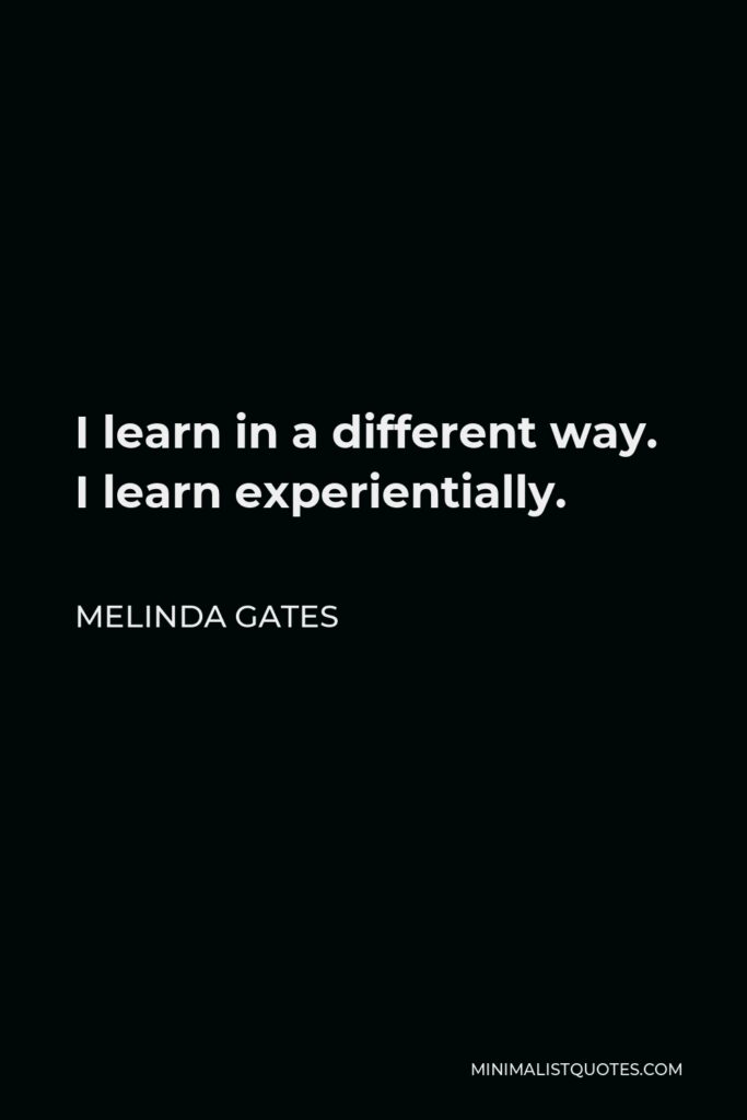 Melinda Gates Quote - I learn in a different way. I learn experientially.
