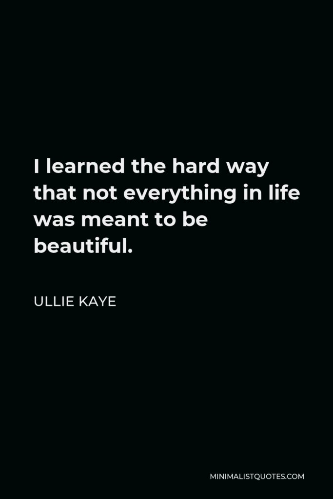 Ullie Kaye Quote - I learned the hard way that not everything in life was meant to be beautiful.