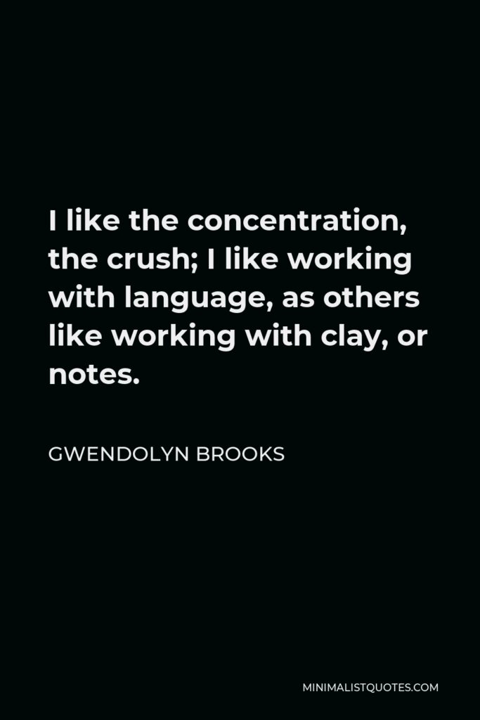 Gwendolyn Brooks Quote - I like the concentration, the crush; I like working with language, as others like working with clay, or notes.