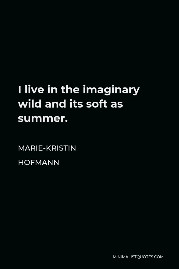 Marie-Kristin Hofmann Quote - I live in the imaginary wild and its soft as summer.