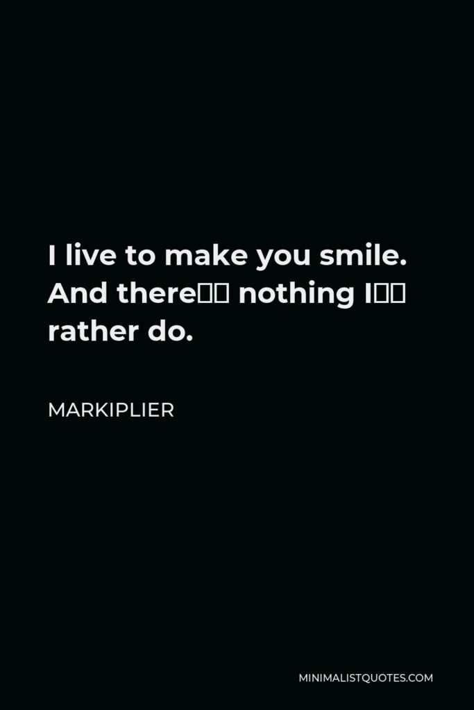 Markiplier Quote - I live to make you smile. And there’s nothing I’d rather do.