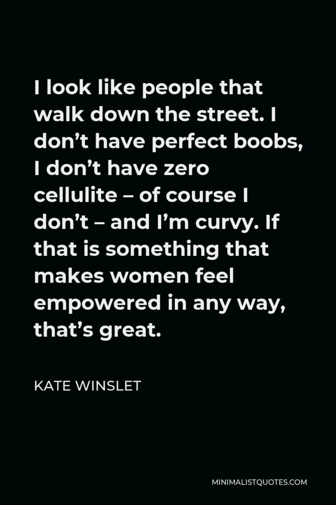 Kate Winslet Quote - I look like people that walk down the street. I don’t have perfect boobs, I don’t have zero cellulite – of course I don’t – and I’m curvy. If that is something that makes women feel empowered in any way, that’s great.