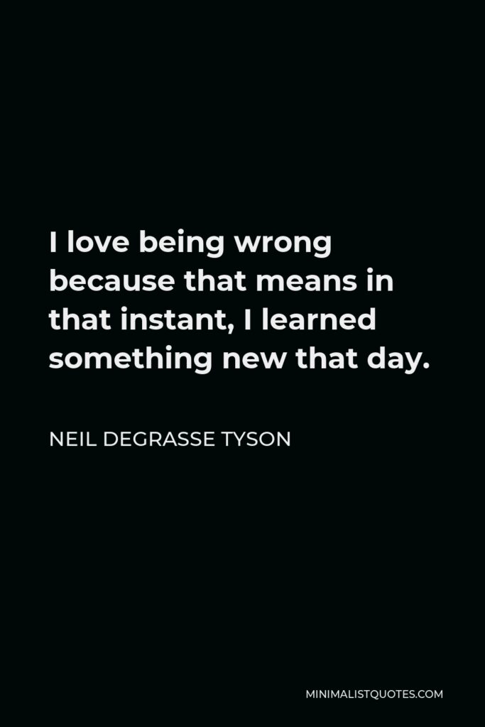 Neil deGrasse Tyson Quote - I love being wrong because that means in that instant, I learned something new that day.