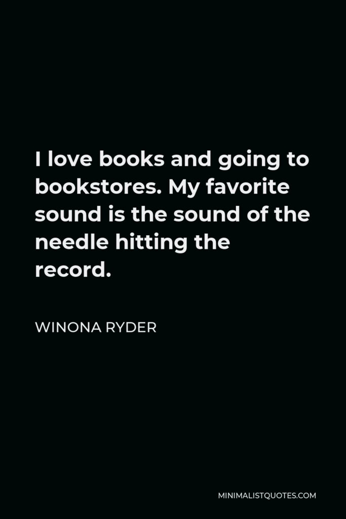 Winona Ryder Quote - I love books and going to bookstores. My favorite sound is the sound of the needle hitting the record.