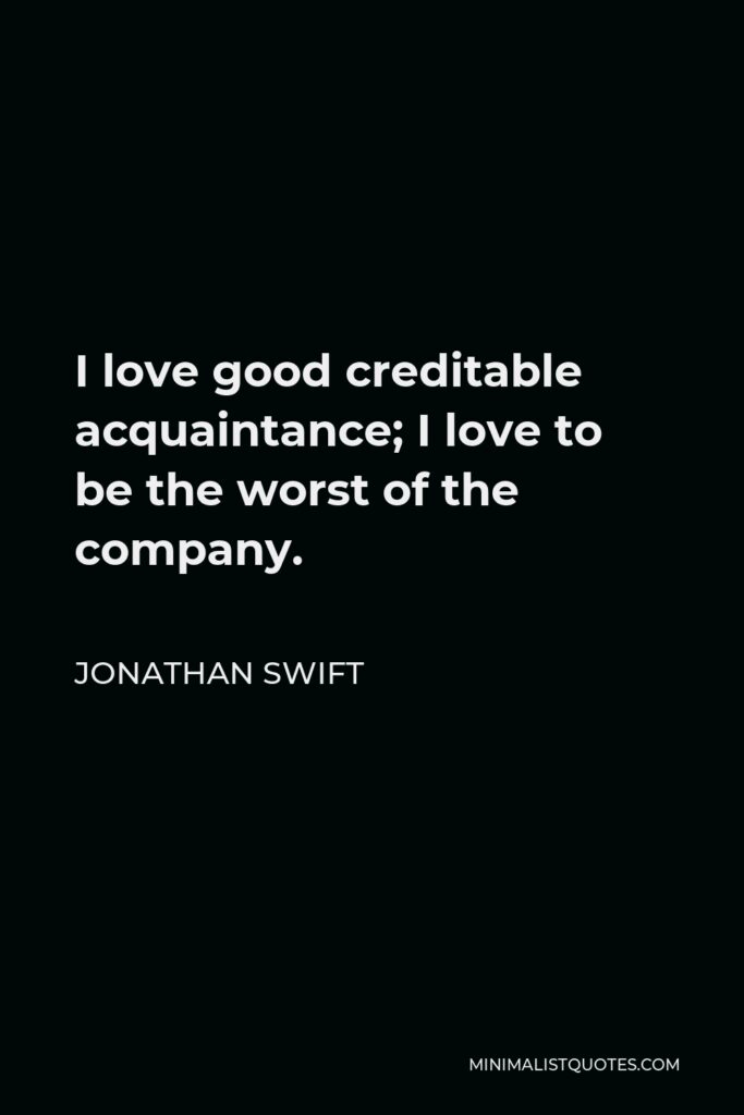 Jonathan Swift Quote - I love good creditable acquaintance; I love to be the worst of the company.