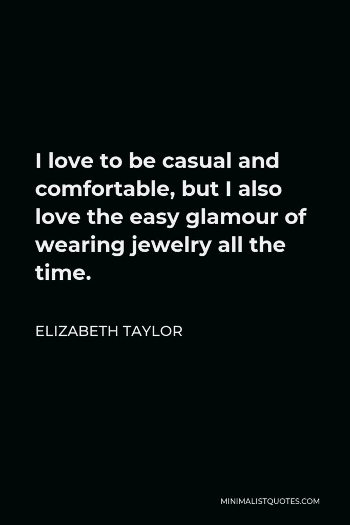 Elizabeth Taylor Quote - I love to be casual and comfortable, but I also love the easy glamour of wearing jewelry all the time.