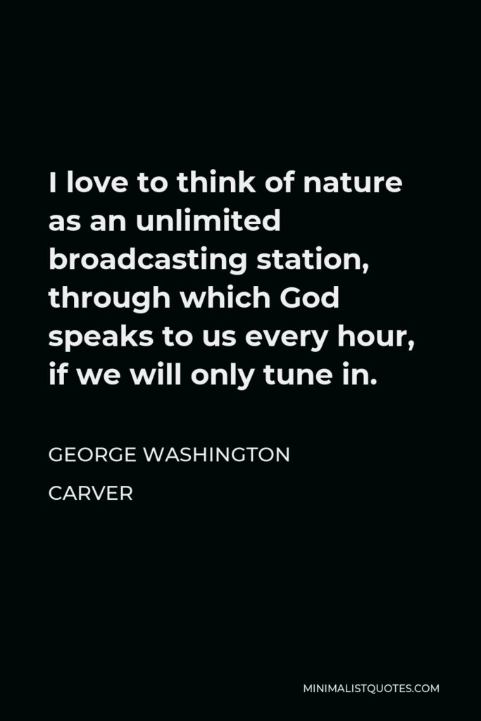 George Washington Carver Quote - I love to think of nature as an unlimited broadcasting station, through which God speaks to us every hour, if we will only tune in.