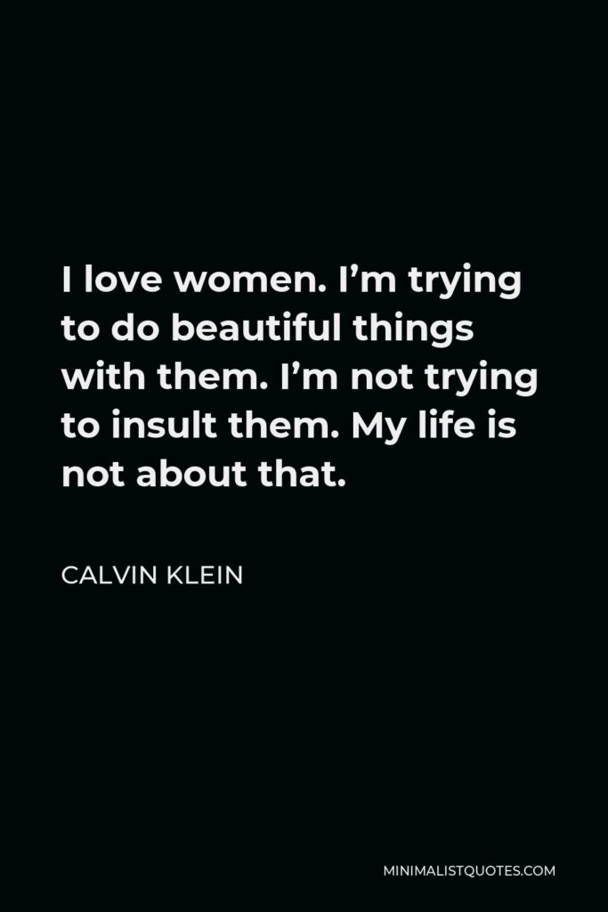 Calvin Klein Quote - I love women. I’m trying to do beautiful things with them. I’m not trying to insult them. My life is not about that.