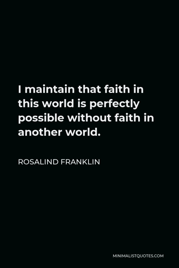 Rosalind Franklin Quote - I maintain that faith in this world is perfectly possible without faith in another world.