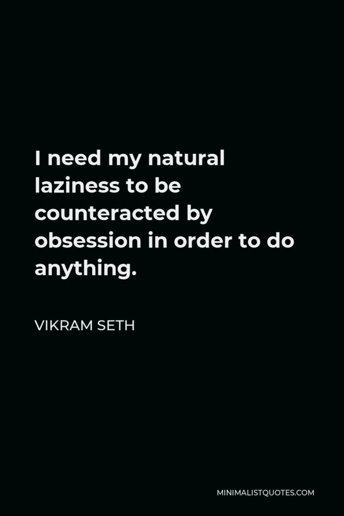 Vikram Seth Quote - I need my natural laziness to be counteracted by obsession in order to do anything.
