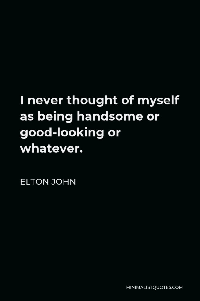 Elton John Quote - I never thought of myself as being handsome or good-looking or whatever.
