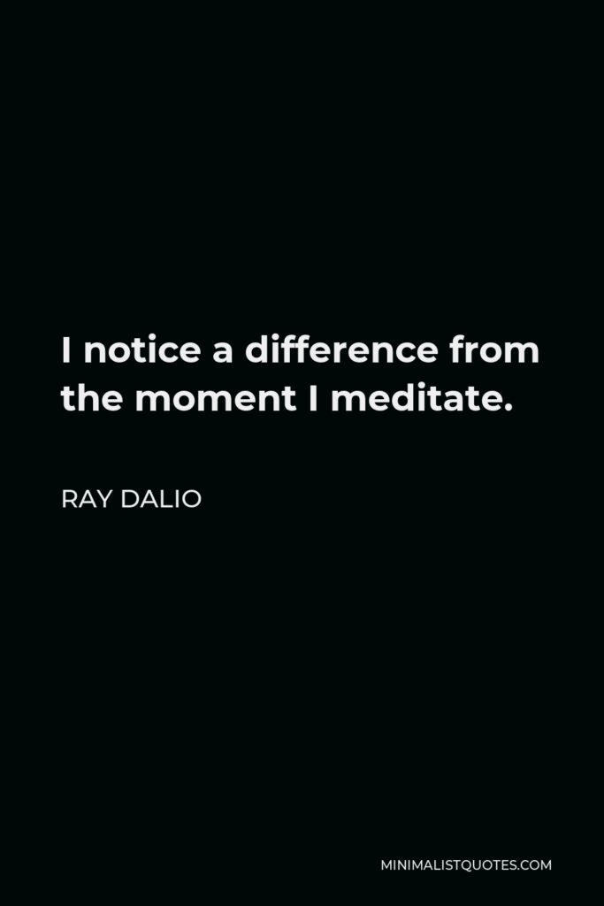 Ray Dalio Quote - I notice a difference from the moment I meditate.