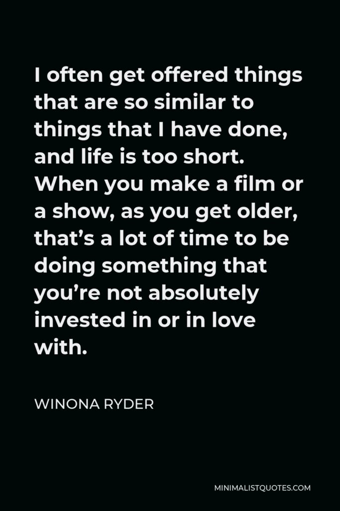 Winona Ryder Quote - I often get offered things that are so similar to things that I have done, and life is too short. When you make a film or a show, as you get older, that’s a lot of time to be doing something that you’re not absolutely invested in or in love with.