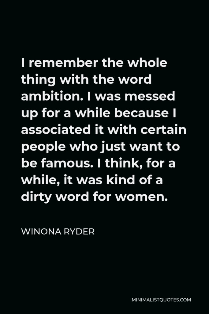 Winona Ryder Quote - I remember the whole thing with the word ambition. I was messed up for a while because I associated it with certain people who just want to be famous. I think, for a while, it was kind of a dirty word for women.
