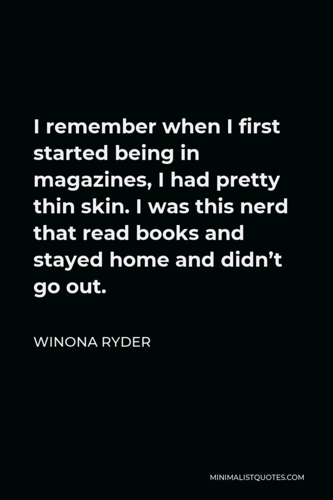 Winona Ryder Quote - I remember when I first started being in magazines, I had pretty thin skin. I was this nerd that read books and stayed home and didn’t go out.