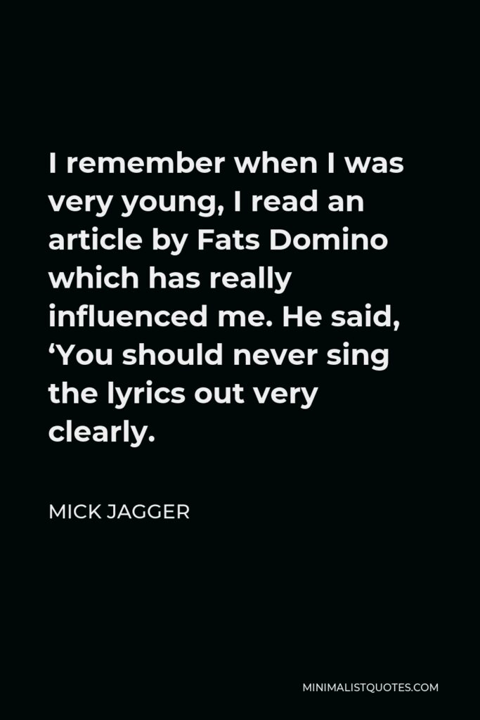 Mick Jagger Quote - I remember when I was very young, I read an article by Fats Domino which has really influenced me. He said, ‘You should never sing the lyrics out very clearly.