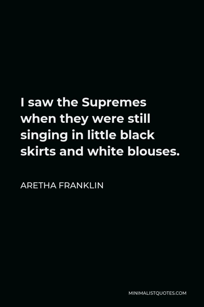 Aretha Franklin Quote - I saw the Supremes when they were still singing in little black skirts and white blouses.