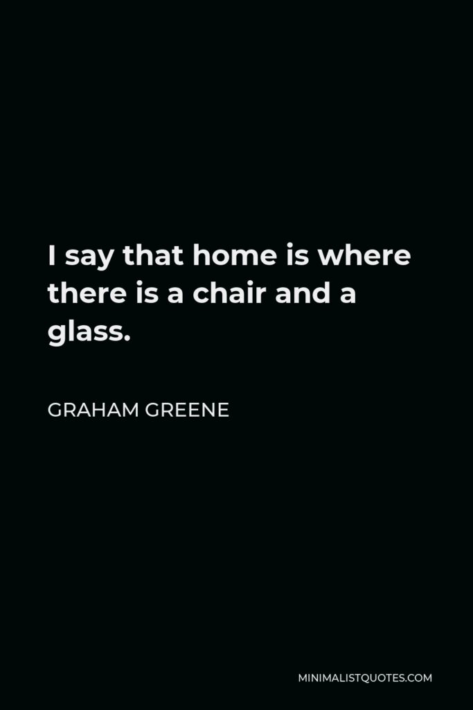 Graham Greene Quote - I say that home is where there is a chair and a glass.