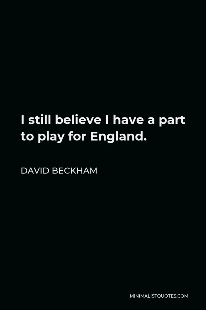 David Beckham Quote - I still believe I have a part to play for England.