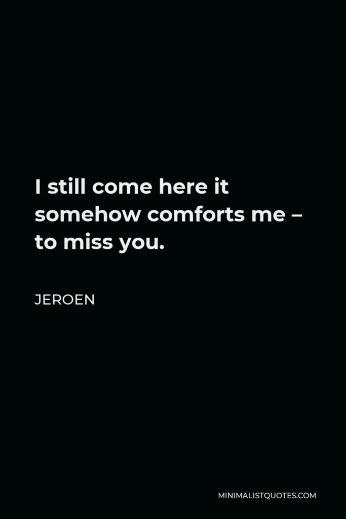 Jeroen Quote - I still come here it somehow comforts me – to miss you.