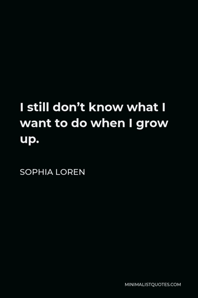 Sophia Loren Quote - I still don’t know what I want to do when I grow up.