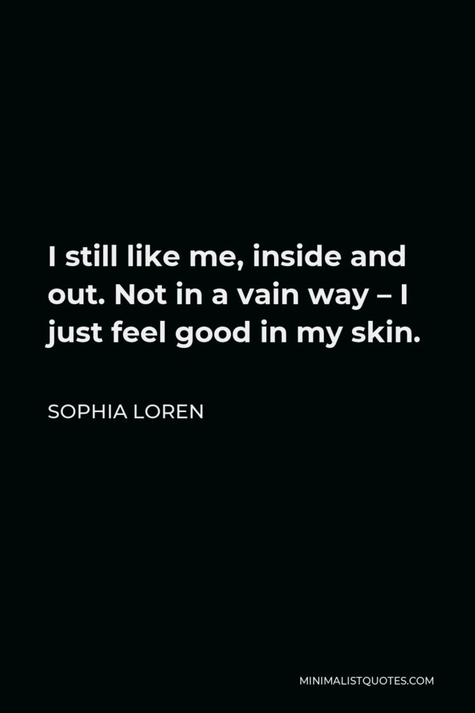 Sophia Loren Quote - I still like me, inside and out. Not in a vain way – I just feel good in my skin.