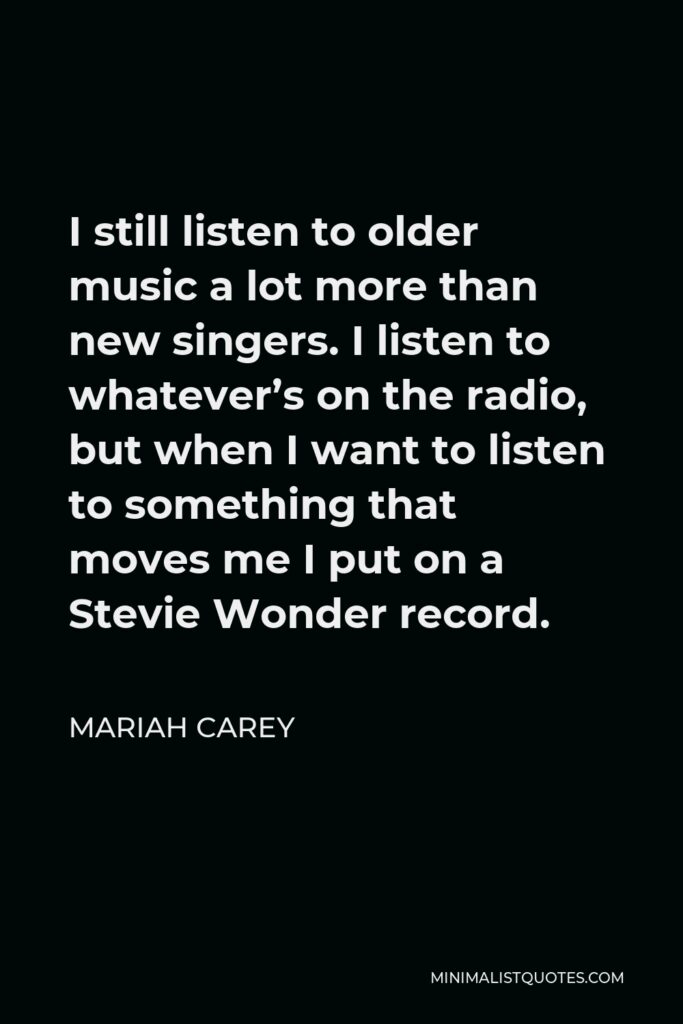 Mariah Carey Quote - I still listen to older music a lot more than new singers. I listen to whatever’s on the radio, but when I want to listen to something that moves me I put on a Stevie Wonder record.