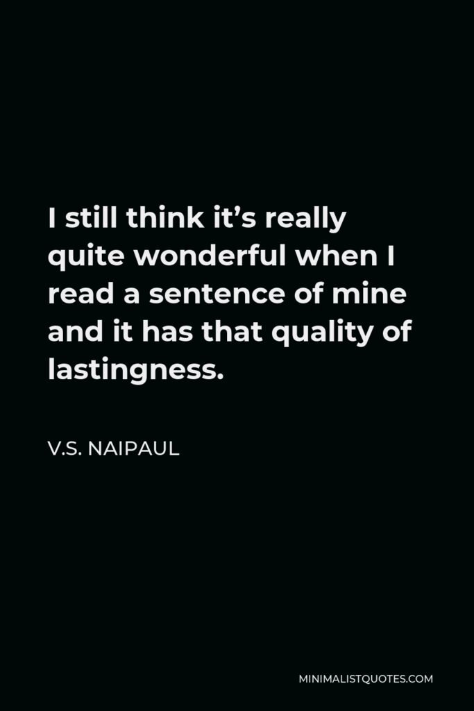 V.S. Naipaul Quote - I still think it’s really quite wonderful when I read a sentence of mine and it has that quality of lastingness.